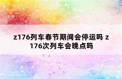 z176列车春节期间会停运吗 z176次列车会晚点吗